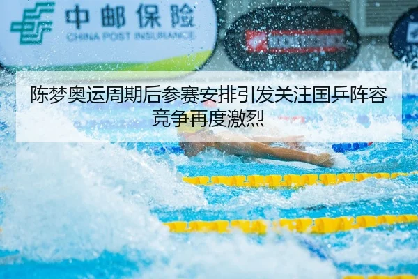 陈梦奥运周期后参赛安排引发关注国乒阵容竞争再度激烈