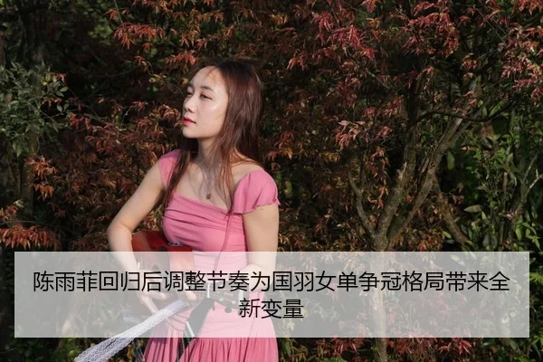 陈雨菲回归后调整节奏为国羽女单争冠格局带来全新变量