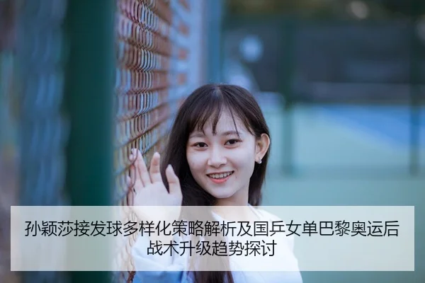 孙颖莎接发球多样化策略解析及国乒女单巴黎奥运后战术升级趋势探讨