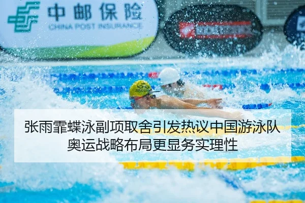 张雨霏蝶泳副项取舍引发热议中国游泳队奥运战略布局更显务实理性