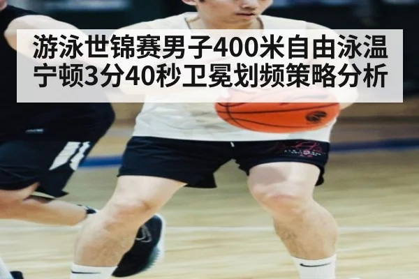 游泳世锦赛男子400米自由泳温宁顿3分40秒卫冕划频策略分析