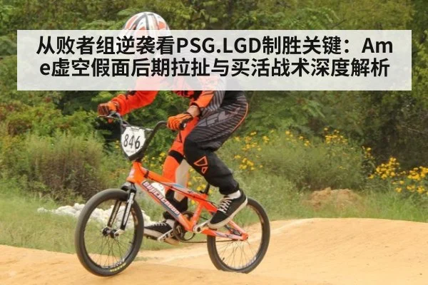 从败者组逆袭看PSG.LGD制胜关键：Ame虚空假面后期拉扯与买活战术深度解析