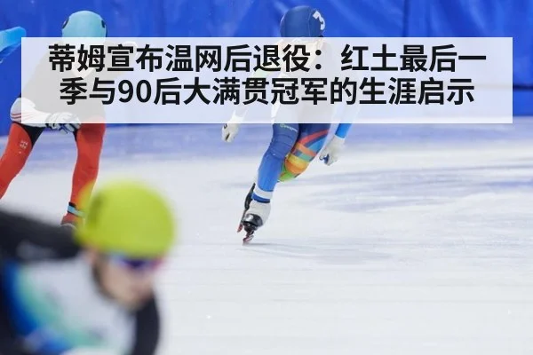 蒂姆宣布温网后退役：红土最后一季与90后大满贯冠军的生涯启示