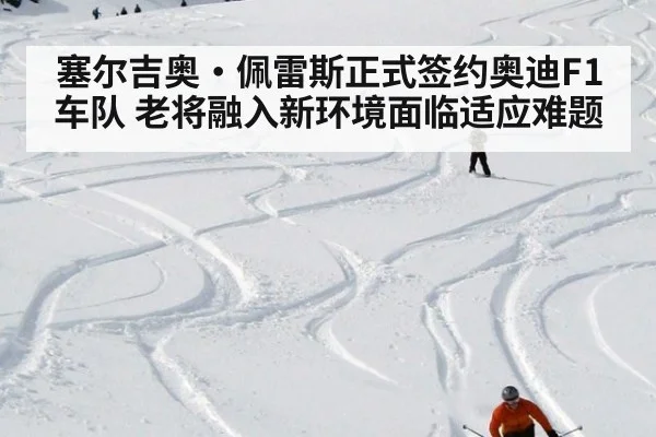 塞尔吉奥·佩雷斯正式签约奥迪F1车队 老将融入新环境面临适应难题