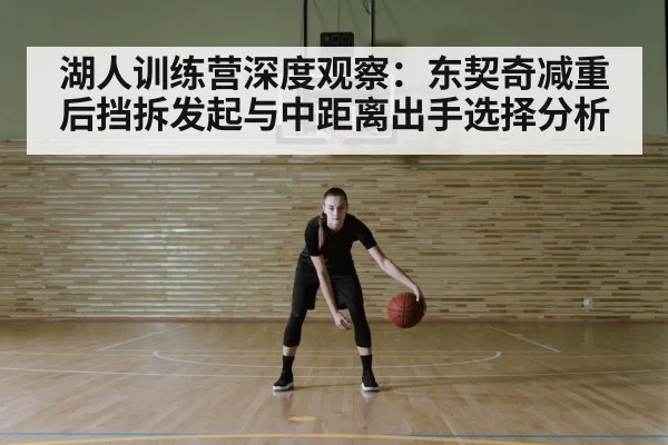 湖人训练营深度观察：东契奇减重后挡拆发起与中距离出手选择分析