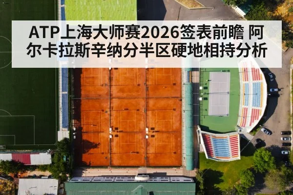 ATP上海大师赛2026签表前瞻 阿尔卡拉斯辛纳分半区硬地相持分析