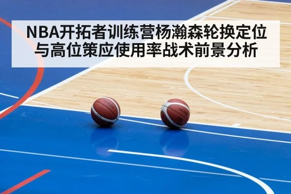 NBA开拓者训练营杨瀚森轮换定位与高位策应使用率战术前景分析