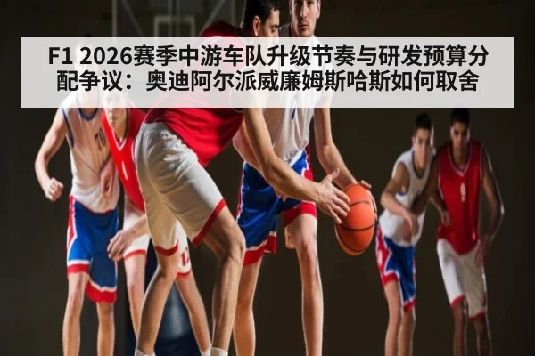 F1 2026赛季中游车队升级节奏与研发预算分配争议：奥迪阿尔派威廉姆斯哈斯如何取舍