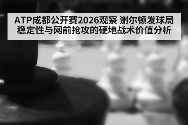 ATP成都公开赛2026观察 谢尔顿发球局稳定性与网前抢攻的硬地战术价值分析