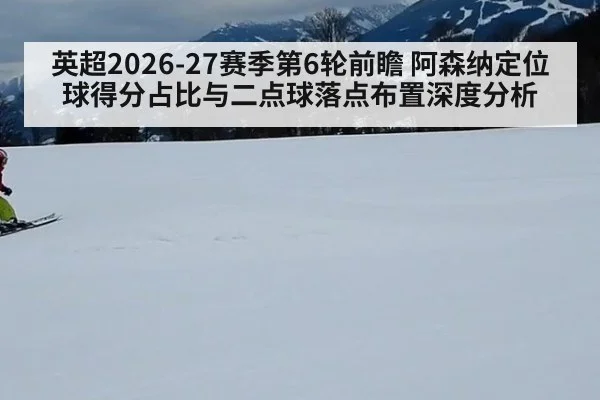 英超2026-27赛季第6轮前瞻 阿森纳定位球得分占比与二点球落点布置深度分析