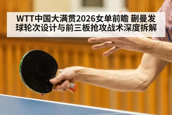 WTT中国大满贯2026女单前瞻 蒯曼发球轮次设计与前三板抢攻战术深度拆解