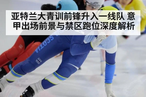 亚特兰大青训前锋升入一线队 意甲出场前景与禁区跑位深度解析