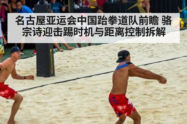 名古屋亚运会中国跆拳道队前瞻 骆宗诗迎击踢时机与距离控制拆解