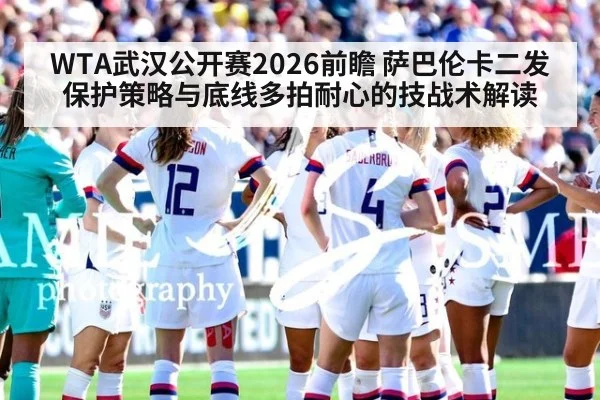 WTA武汉公开赛2026前瞻 萨巴伦卡二发保护策略与底线多拍耐心的技战术解读