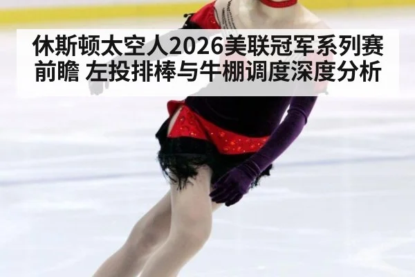 休斯顿太空人2026美联冠军系列赛前瞻 左投排棒与牛棚调度深度分析
