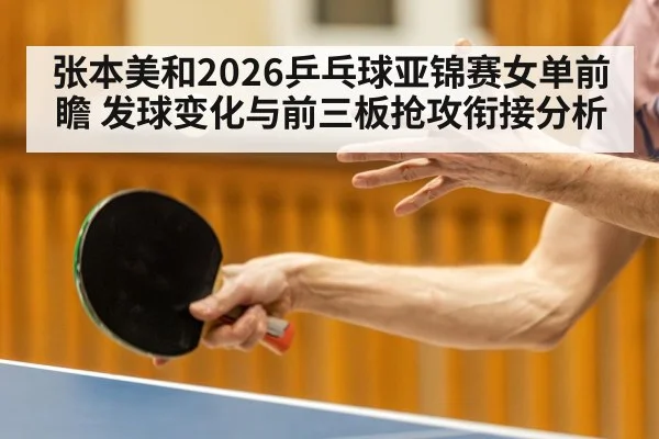 张本美和2026乒乓球亚锦赛女单前瞻 发球变化与前三板抢攻衔接分析
