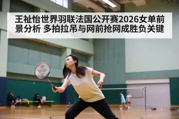 王祉怡世界羽联法国公开赛2026女单前景分析 多拍拉吊与网前抢网成胜负关键